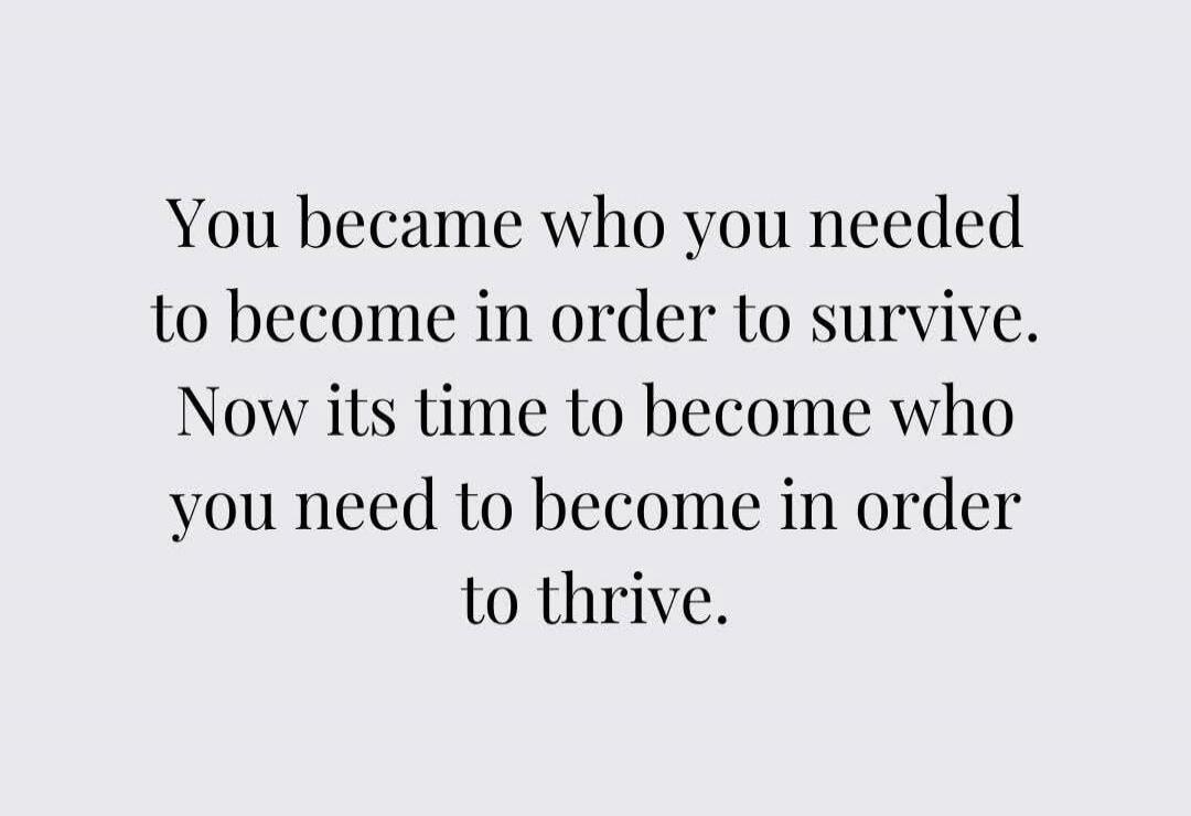 You became who you needed to become in order to survive. Now its time to become who you need to become in order to thrive.