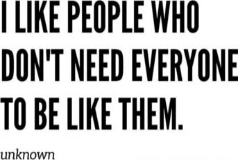 I LIKE PEOPLE WHO DON'T NEED EVERYONE TO BE LIKE THEM.