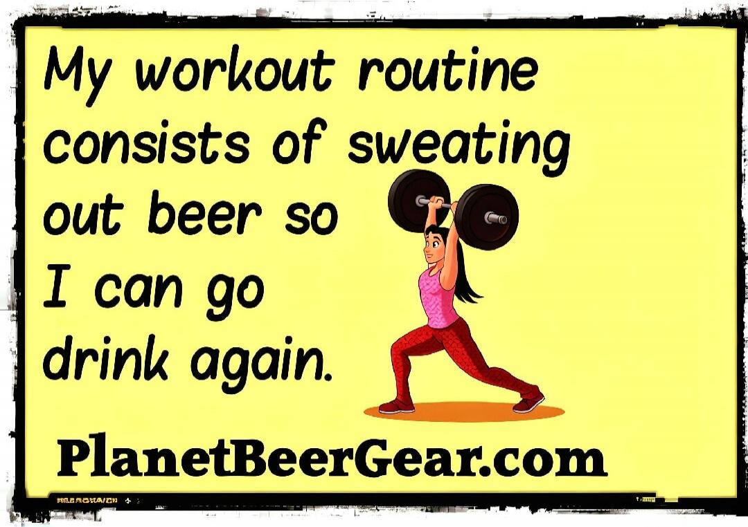 My workout routine consists of sweating out beer so I can go drink again. PlanetBeerGear.com