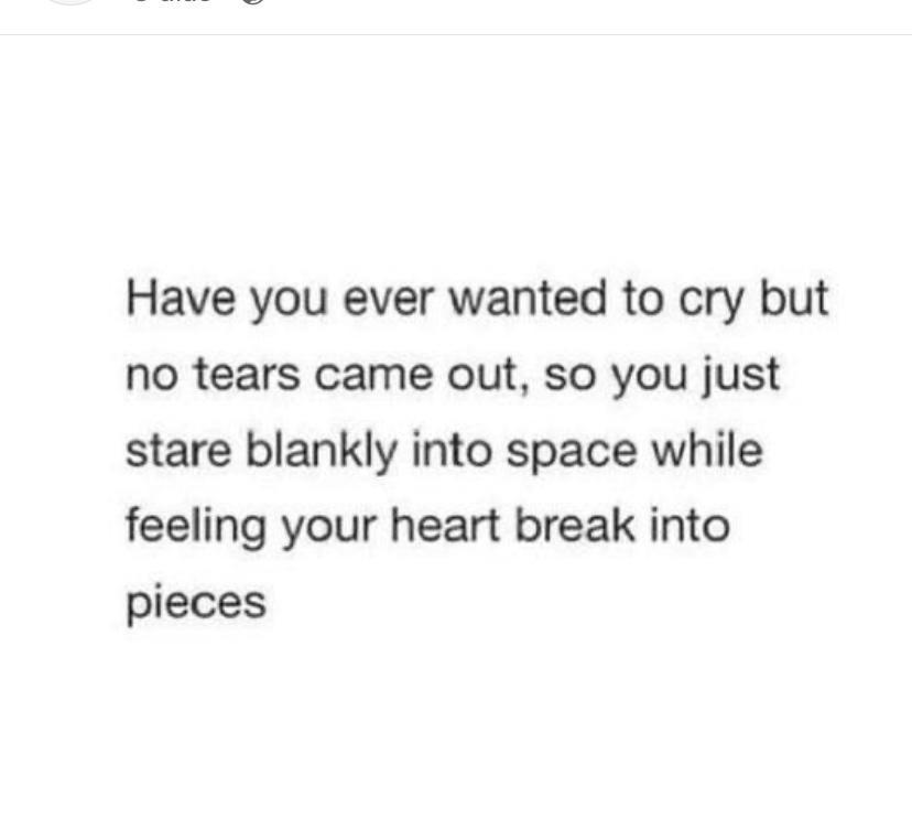 Have you ever wanted to cry but no tears came out so you just stare blankly into space while feeling your heart break into pieces