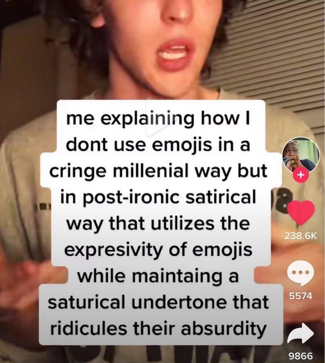 me explaining how dont use emojis in a gli cringe millenial way but in post ironic satirical way that utilizes the expresivity of emojis L8 while maintaing a saturical undertone that ridicules their absurdity PY 9866
