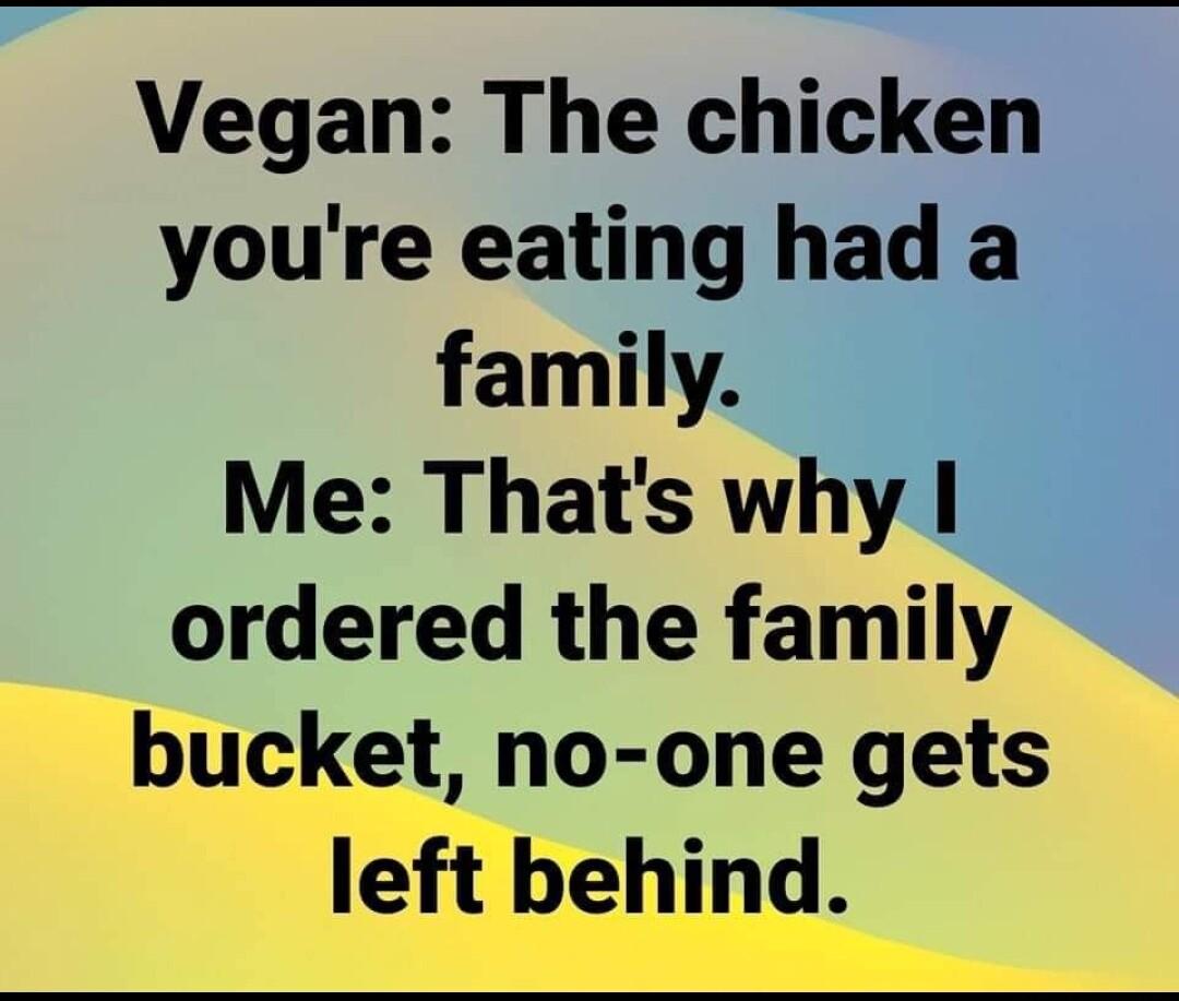 Vegan The chicken youre eating had a family Me Thats why ordered the family bucket no one gets