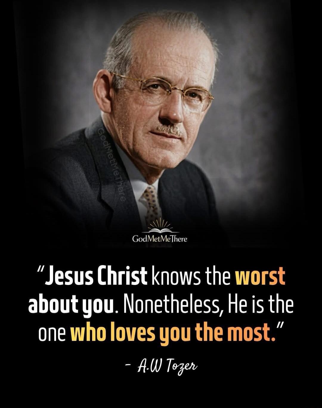 Jesus Christ knows the worst about you. Nonetheless, He is the one who loves you the most. - A.W Tozer