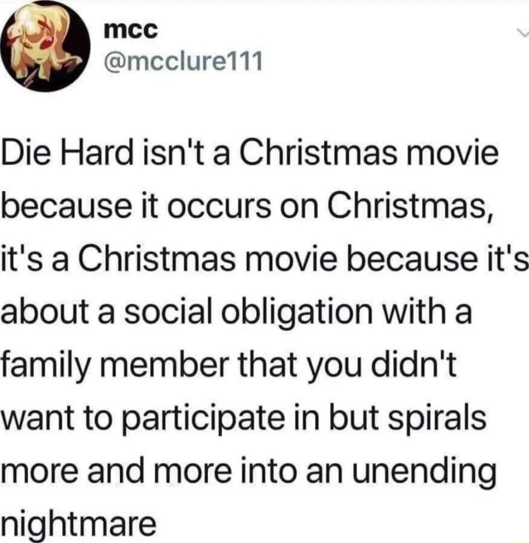 mcc mcclurel11 Die Hard isnt a Christmas movie because it occurs on Christmas its a Christmas movie because its about a social obligation with a family member that you didnt want to participate in but spirals more and more into an unending nightmare