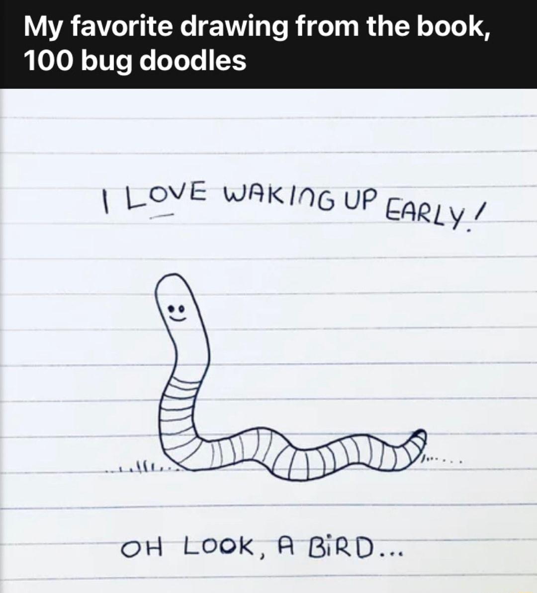 My favorite drawing from the bool 100 bug doodles LOVE WAKINg UP Eagyy oH Look A BiRD