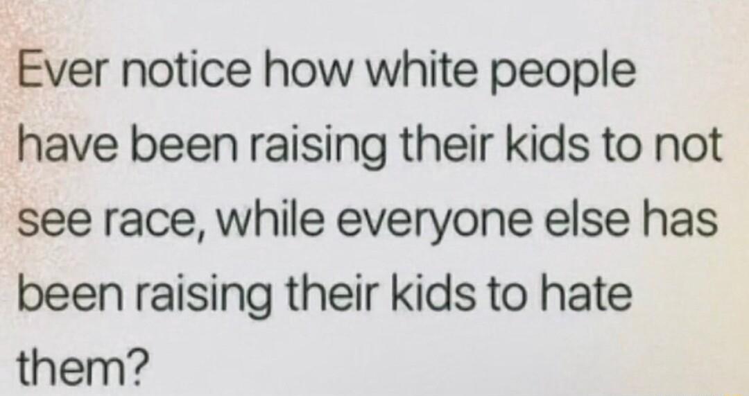 Ever notice how white people have been raising their kids to not see race while everyone else has been raising their kids to hate them