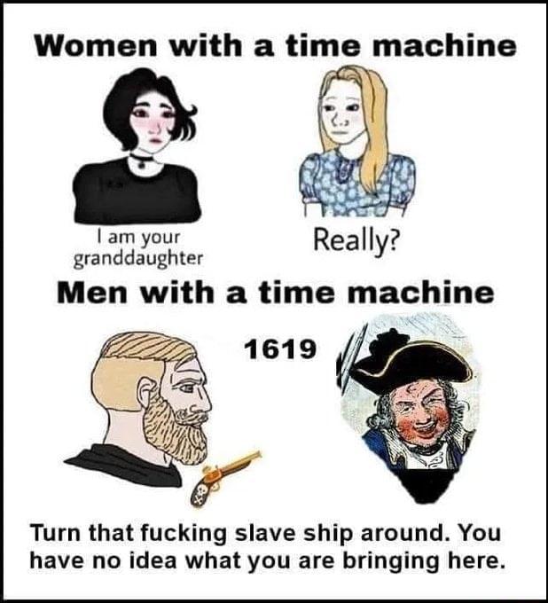 Women with a time machine Iam your granddaughter Men with a time machine Turn that fucking slave ship around You have no idea what you are bringing here