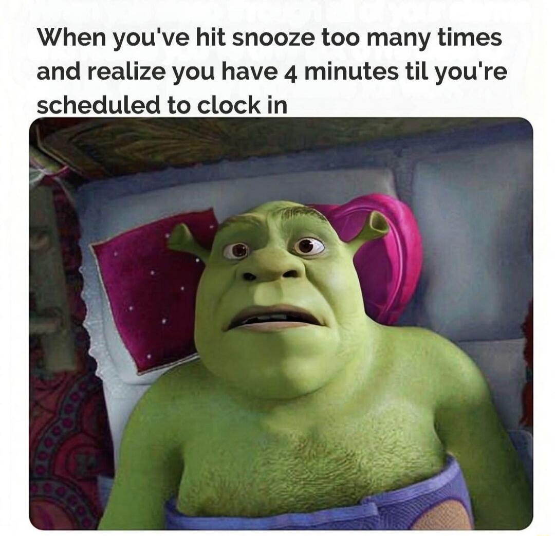 When you've hit snooze too many times and realize you have 4 minutes til you're scheduled to clock in