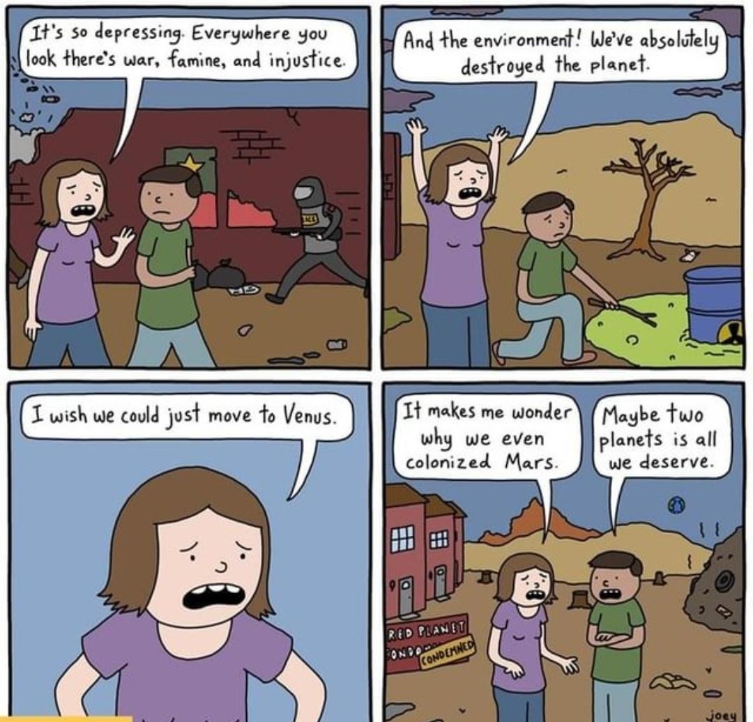Is 30 depeassiag Everywhers Jou And the environmert Weve absolately look theres war famine and injustice destroyed the planet T wish we could just move fo Venys Jf Tt makes me wonder why we even planets is all colonized Mars we deserve u k le_d
