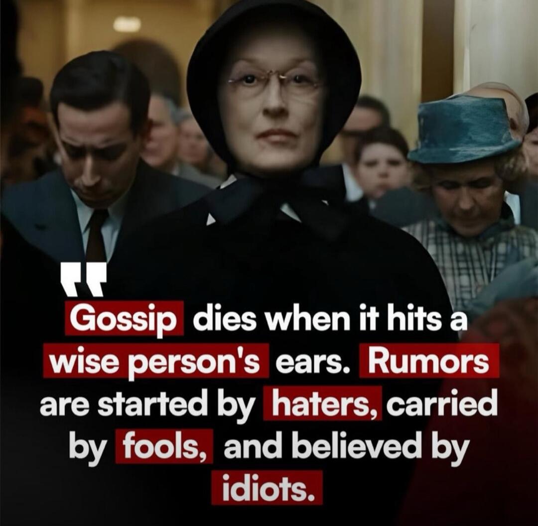Gossip dies when it hits a wise person's ears. Rumors are started by haters, carried by fools, and believed by idiots.