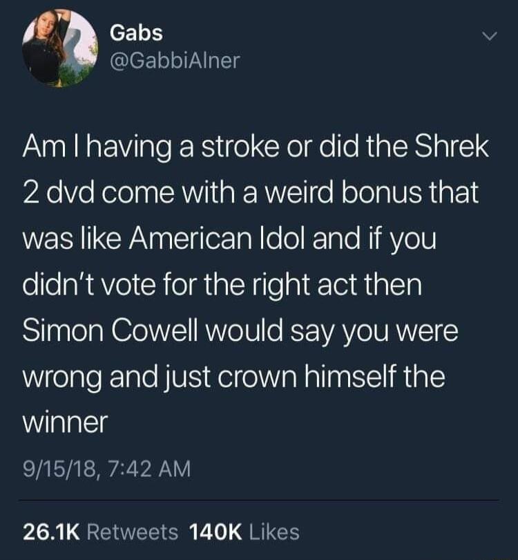 b Gabs GabbiAlner Am having a stroke or did the Shrek 2 dvd come with a weird bonus that WESCYAEiloraN lololale NimVell didnt vote for the right act then Simon Cowell would say you were WelaleElale fVS Aelela N allagS RiplY winner 91518 742 AM LA L GEEEIGR L RIEH