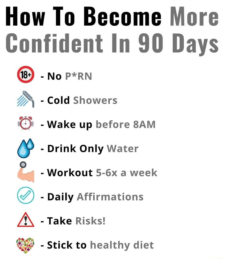 How To Become More Confident In 90 Days 7 EPOLrRIEYO No PRN Cold Showers Wake up before 8AM Drink Only Water Workout 5 6x a week Daily Affirmations Take Risks Stick to healthy diet