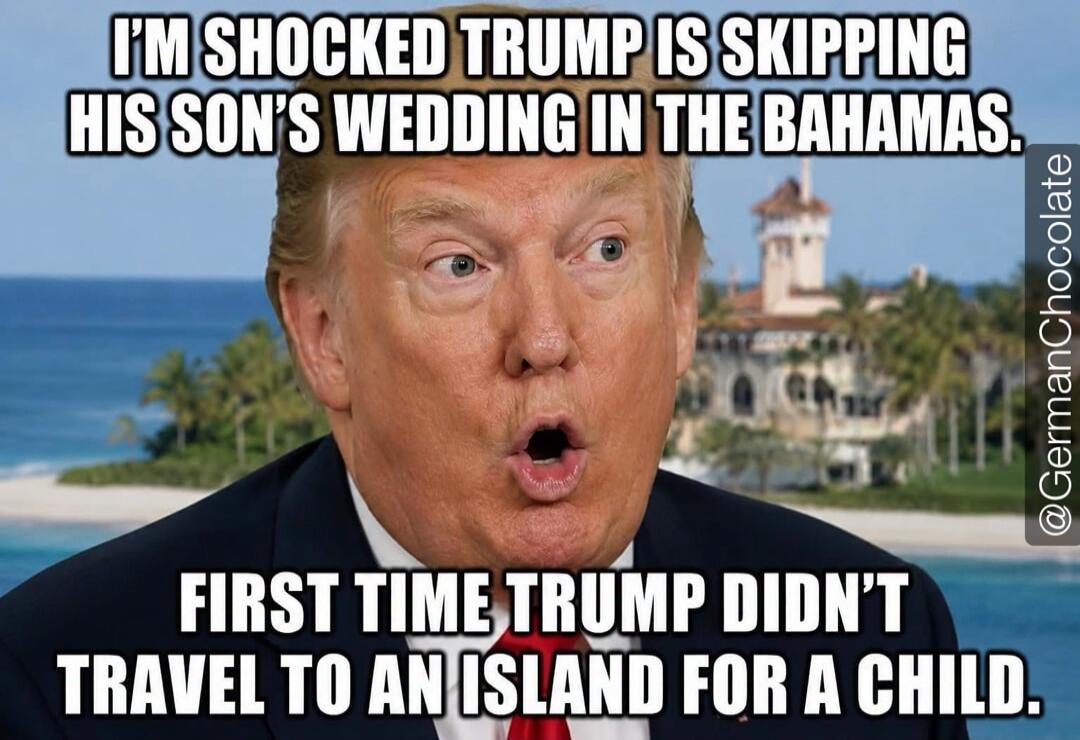 I'M SHOCKED TRUMP IS SKIPPING HIS SON'S WEDDING IN THE BAHAMAS. FIRST TIME TRUMP DIDN'T TRAVEL TO AN ISLAND FOR A CHILD. @GermanChocolate