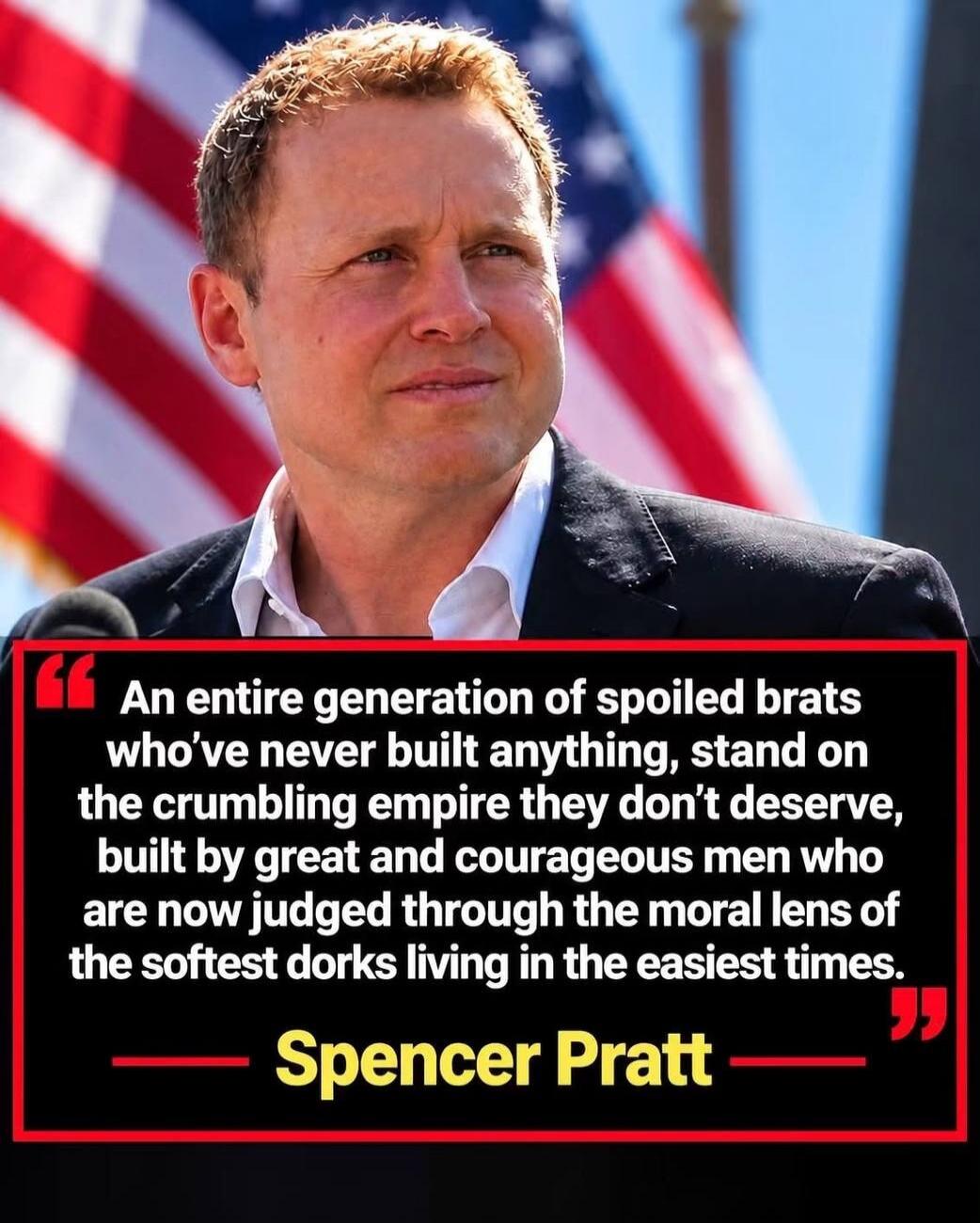 An entire generation of spoiled brats who've never built anything, stand on the crumbling empire they don't deserve, built by great and courageous men who are now judged through the moral lens of the softest dorks living in the easiest times. — Spencer Pratt —