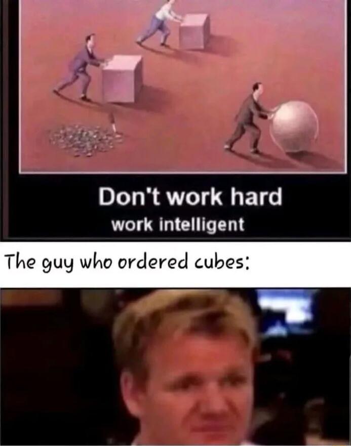 Dont work hard work intelligent The guy who ordered cubes