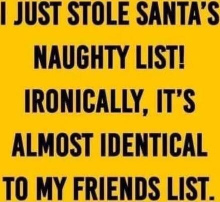 I JUST STOLE SANTA'S NAUGHTY LIST! IRONICALLY, IT'S ALMOST IDENTICAL TO MY FRIENDS LIST.