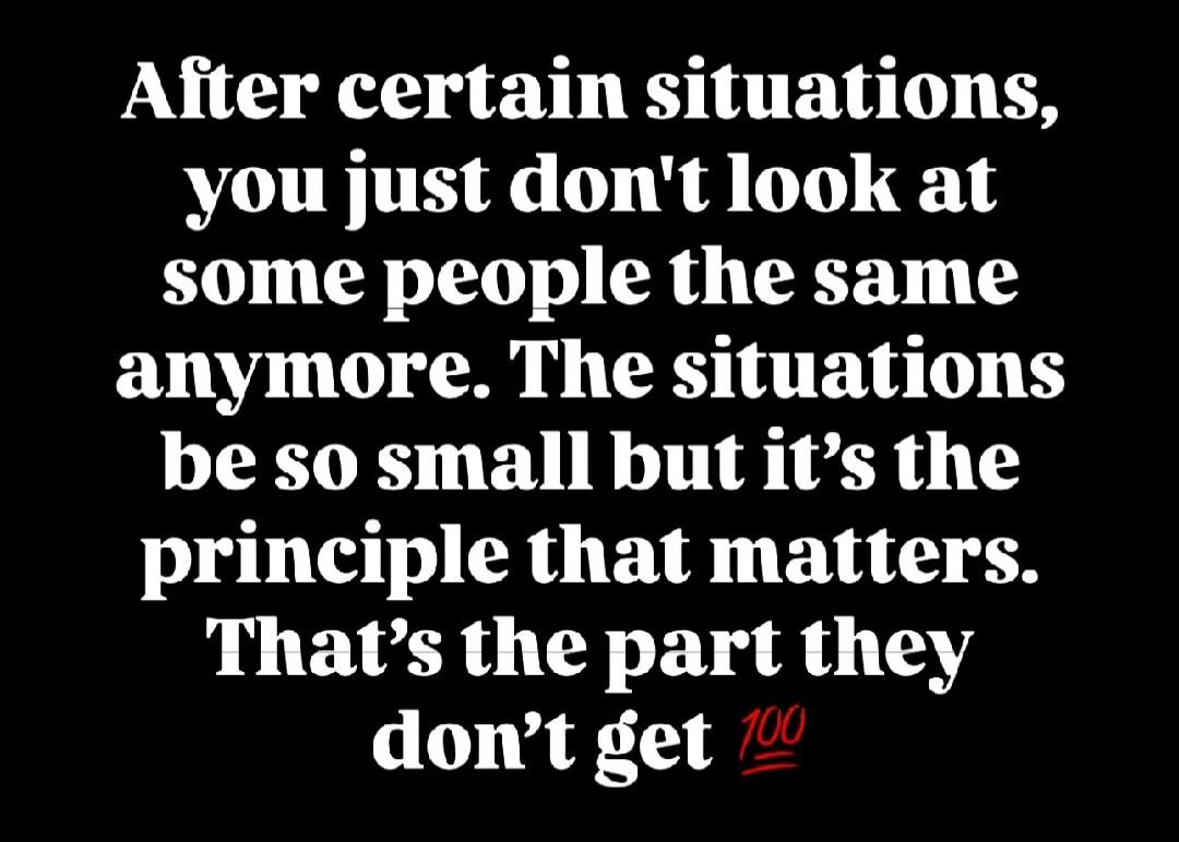 After certain situations, you just don't look at some people the same anymore. The situations be so small but it's the principle that matters. That's the part they don't get 💯