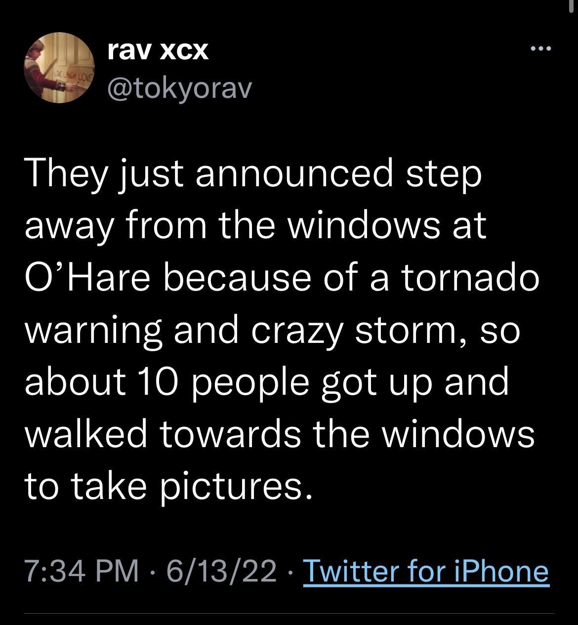 3 rav xcx x tokyorav They just announced step away from the windows at OHare because of a tornado WETgallalRTale el gVAAS o a1 g MET0 about 10 people got up and WEIGCTe R o Rt a R i aTe YWES to take pictures 734 PM 61322 Twitter for iPhone