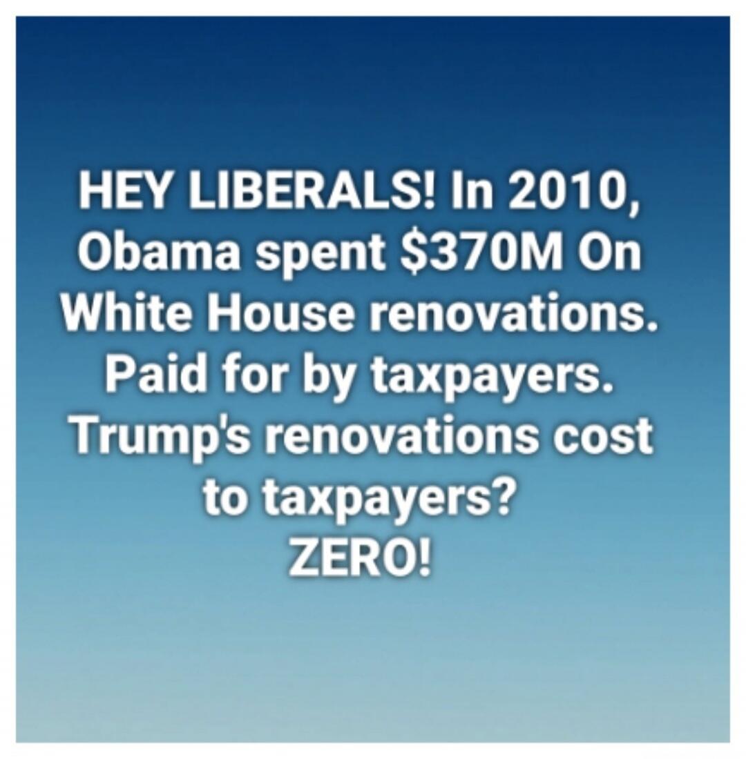 HEY LIBERALS! In 2010, Obama spent $370M On White House renovations. Paid for by taxpayers. Trump's renovations cost to taxpayers? ZERO!