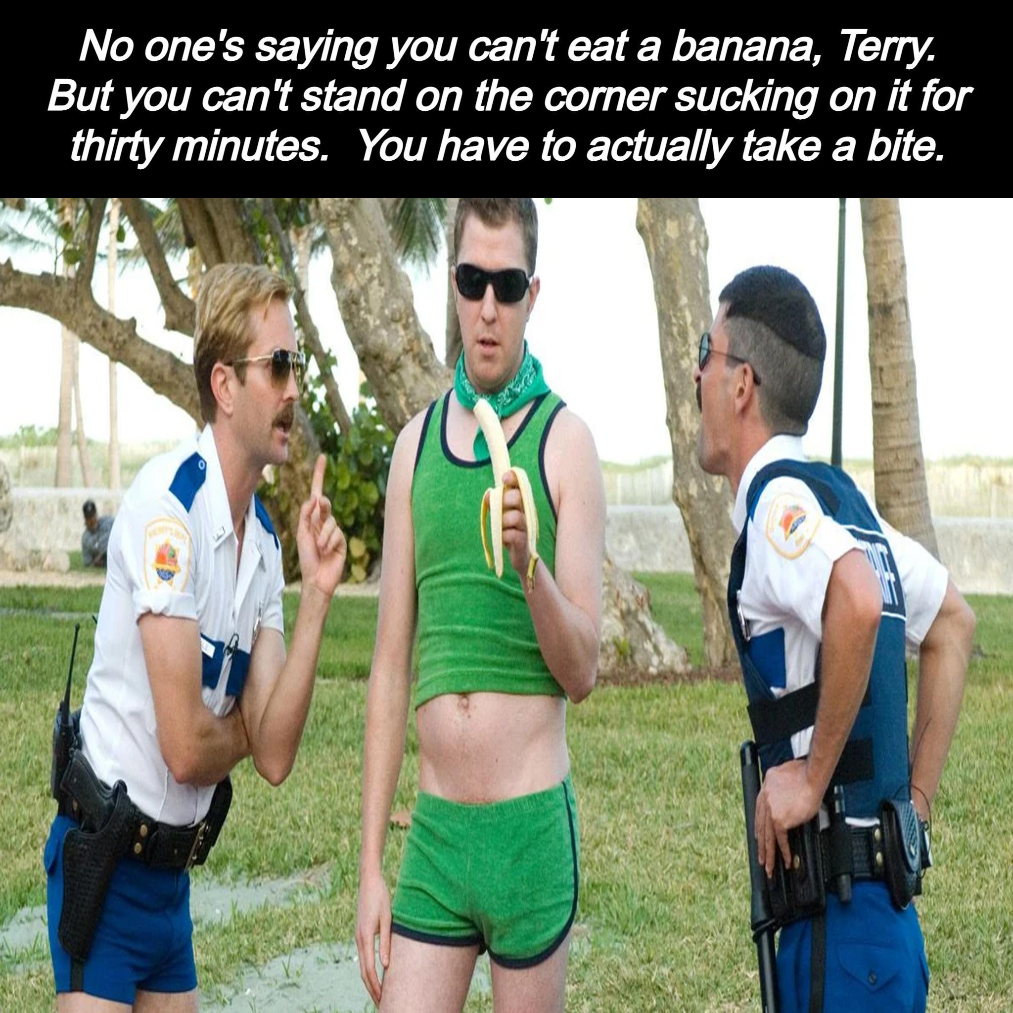 No ones saying you cant eat a banana Terry But you cant stand on the corner sucking on it for thirty minutes You have to actually take a bite