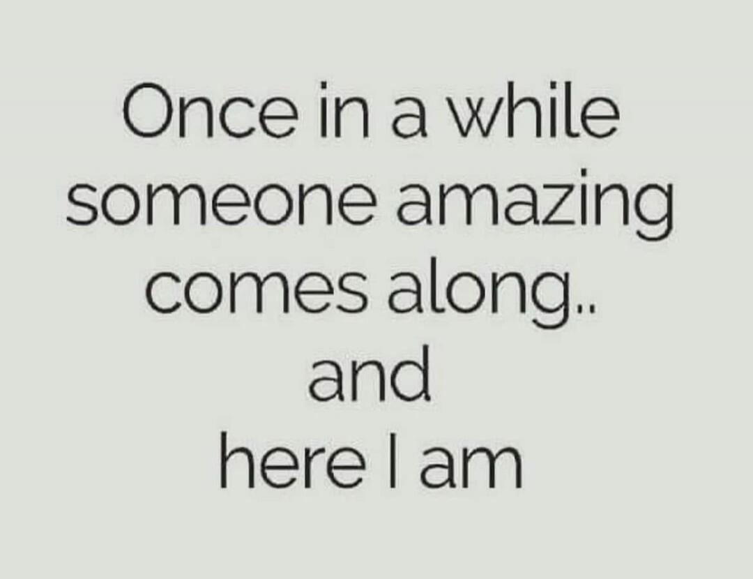Once in a while someone amazing comes along.. and here I am
