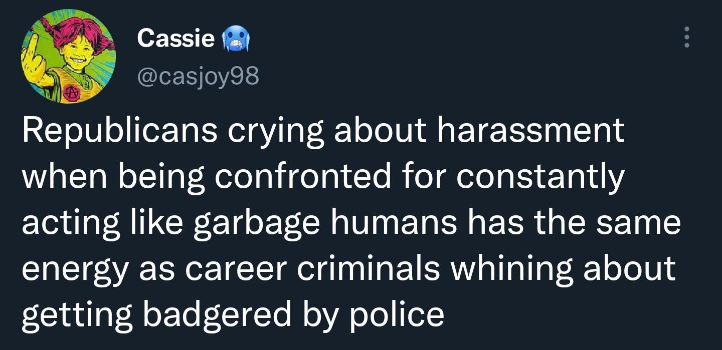 Cassie casjoy98 n Republicans crying about harassment when being confronted for constantly acting like garbage humans has the same energy as career criminals whining about getting badgered by police