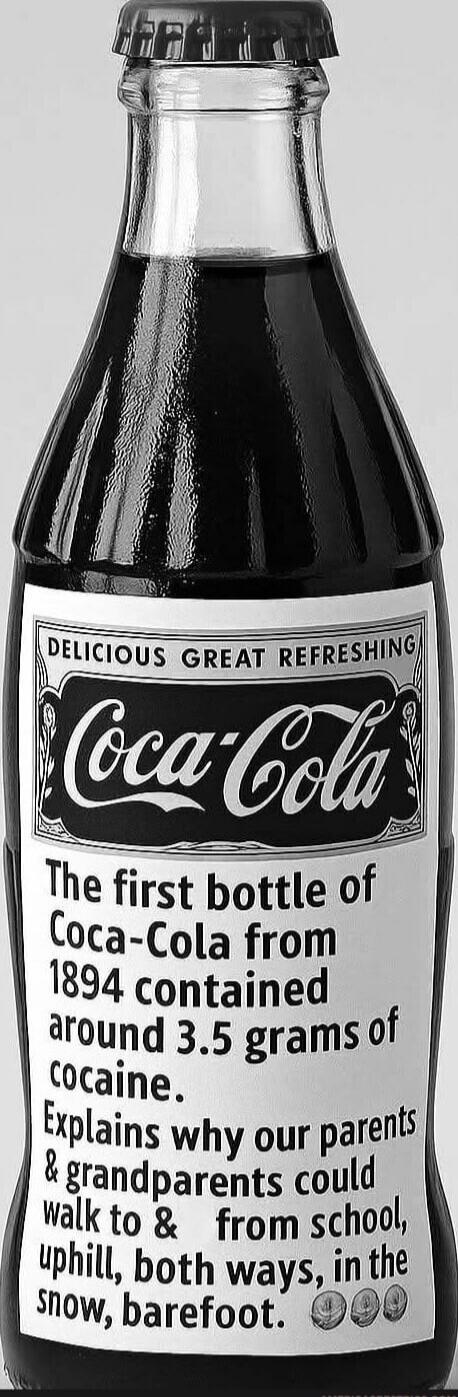 Delicious Great Refreshing Coca-Cola. The first bottle of Coca-Cola from 1894 contained around 3.5 grams of cocaine. Explains why our parents & grandparents could walk to & from school, uphill, both ways, in the snow, barefoot.