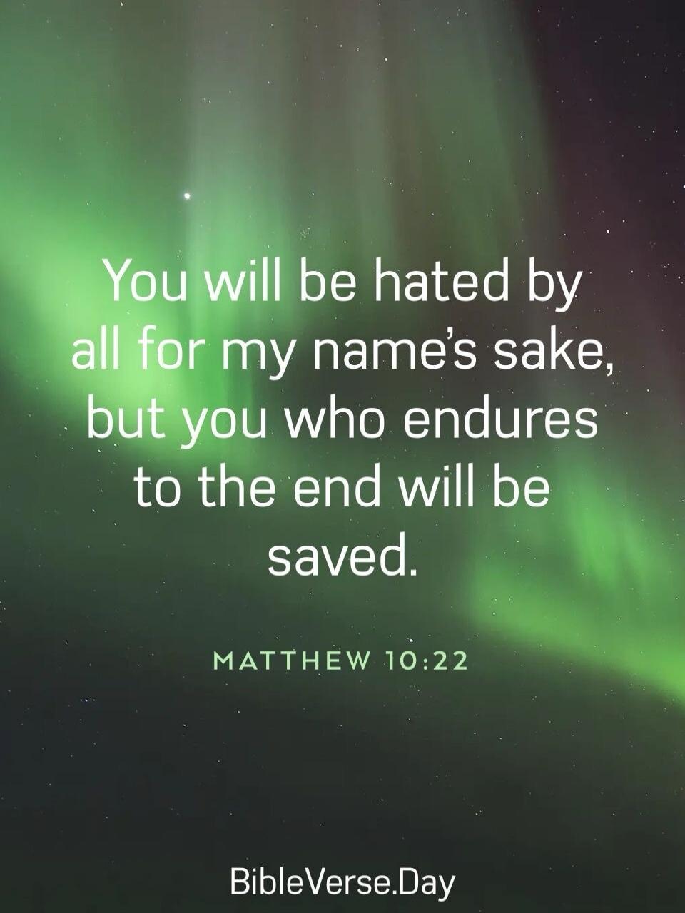 You will be hated by all for my name’s sake, but you who endures to the end will be saved. Matthew 10:22