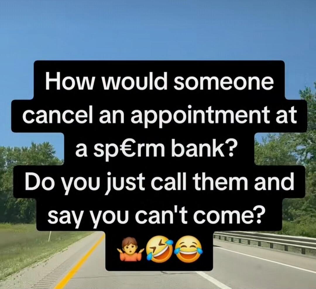 How would someone cancel an appointment at a sp€rm bank? Do you just call them and say you can't come?