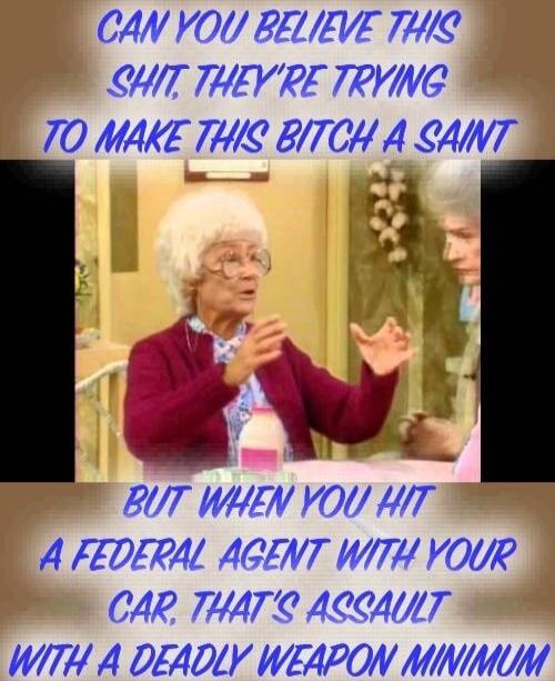CAN YOU BELIEVE THIS SHIT, THEY'RE TRYING TO MAKE THIS BITCH A SAINT BUT WHEN YOU HIT A FEDERAL AGENT WITH YOUR CAR, THAT'S ASSAULT WITH A DEADLY WEAPON MINIMUM
