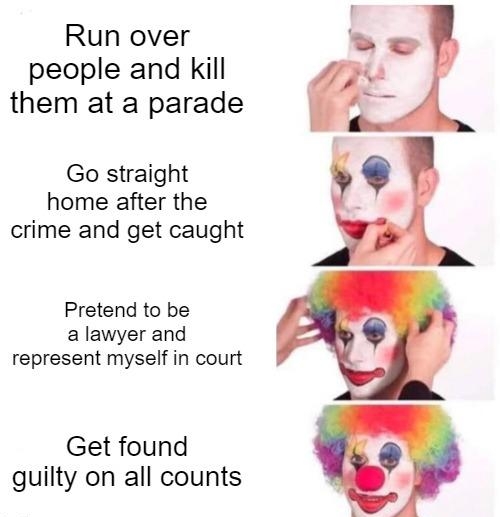 Run over people and kill them at a parade Go straight home after the crime and get caught Pretend to be a lawyer and represent myself in court Get found guilty on all counts