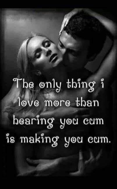 The only thing I love more than hearing you cum is making you cum.