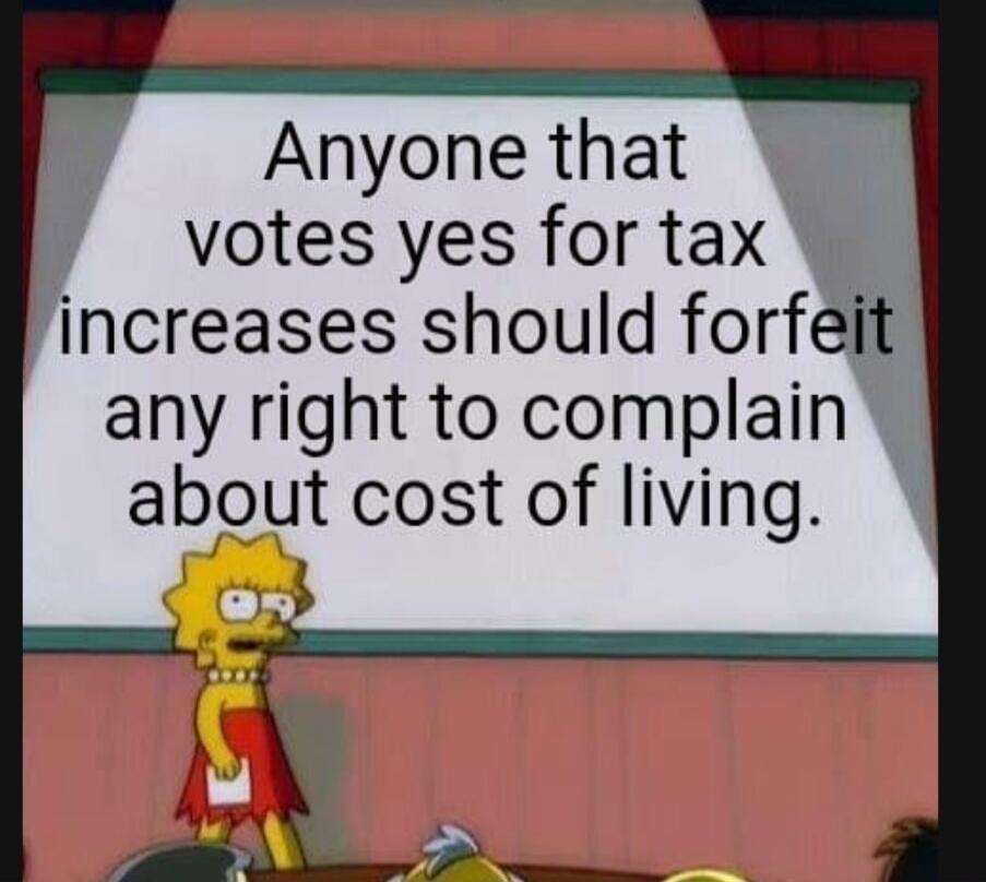 Anyone that votes yes for tax increases should forfeit any right to complain about cost of living.