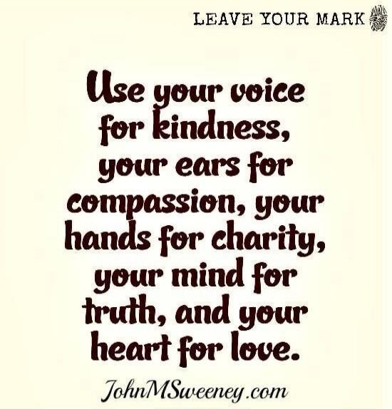 Use your voice for kindness, your ears for compassion, your hands for charity, your mind for truth, and your heart for love.