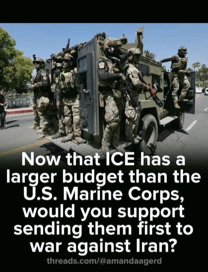 Now that ICE has a larger budget than the U.S. Marine Corps, would you support sending them first to war against Iran?
