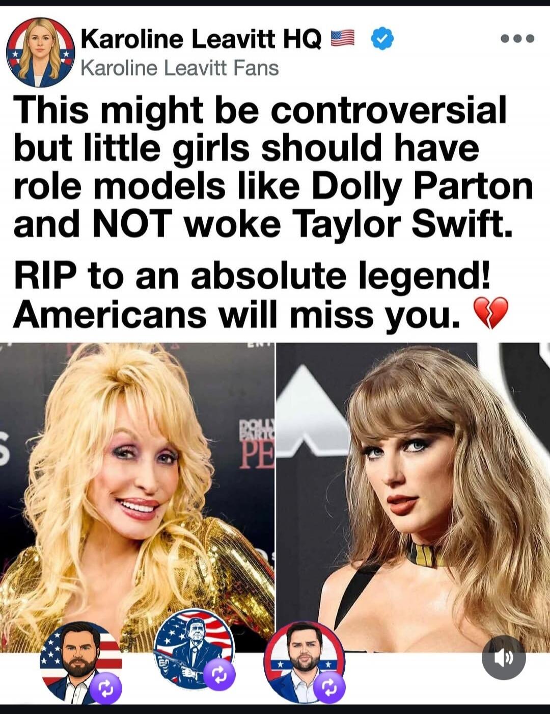 Karoline Leavitt HQ Karoline Leavitt Fans This might be controversial but little girls should have role models like Dolly Parton and NOT woke Taylor Swift. RIP to an absolute legend! Americans will miss you.