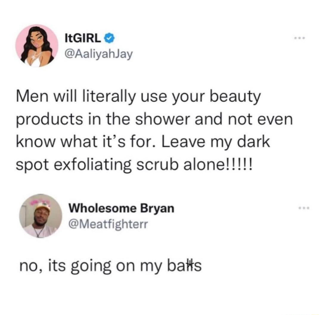 HGIRL Aaliyahlay Men will literally use your beauty products in the shower and not even know what its for Leave my dark Wholesome Bryan Meatfighterr no its going on my batts