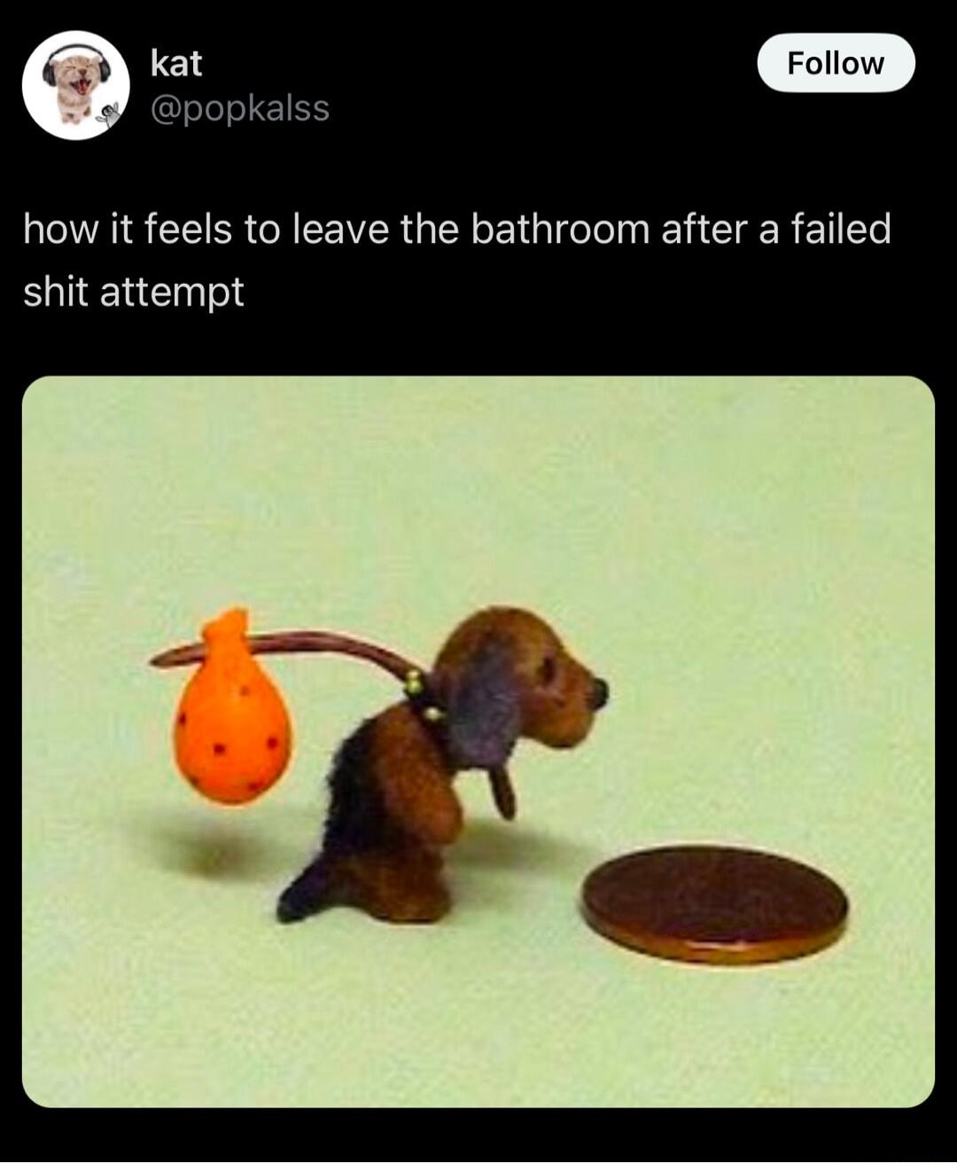 Follow how it feels to leave the bathroom after a failed shit attempt