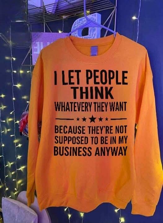 I LET PEOPLE THINK WHATEVER THEY WANT BECAUSE THEY'RE NOT SUPPOSED TO BE IN MY BUSINESS ANYWAY