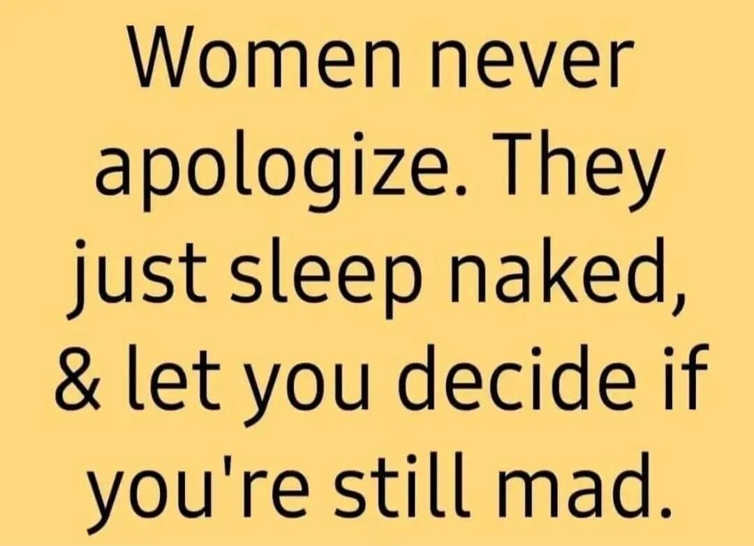 Women never apologize. They just sleep naked, & let you decide if you're still mad.