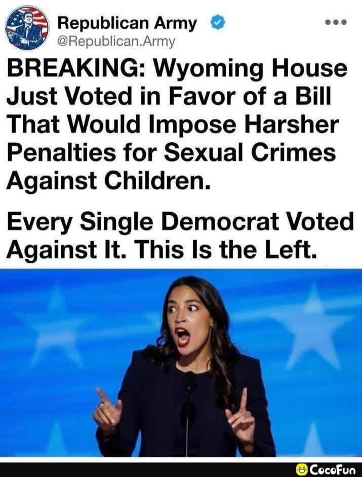 Republican Army @Republican.Army BREAKING: Wyoming House Just Voted in Favor of a Bill That Would Impose Harsher Penalties for Sexual Crimes Against Children. Every Single Democrat Voted Against It. This Is the Left.