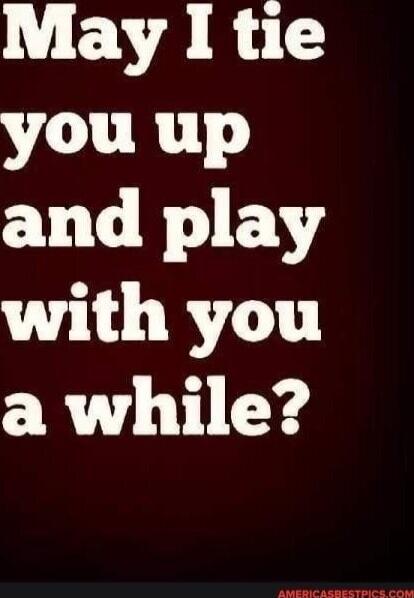 May I tie you up and play with you a while?