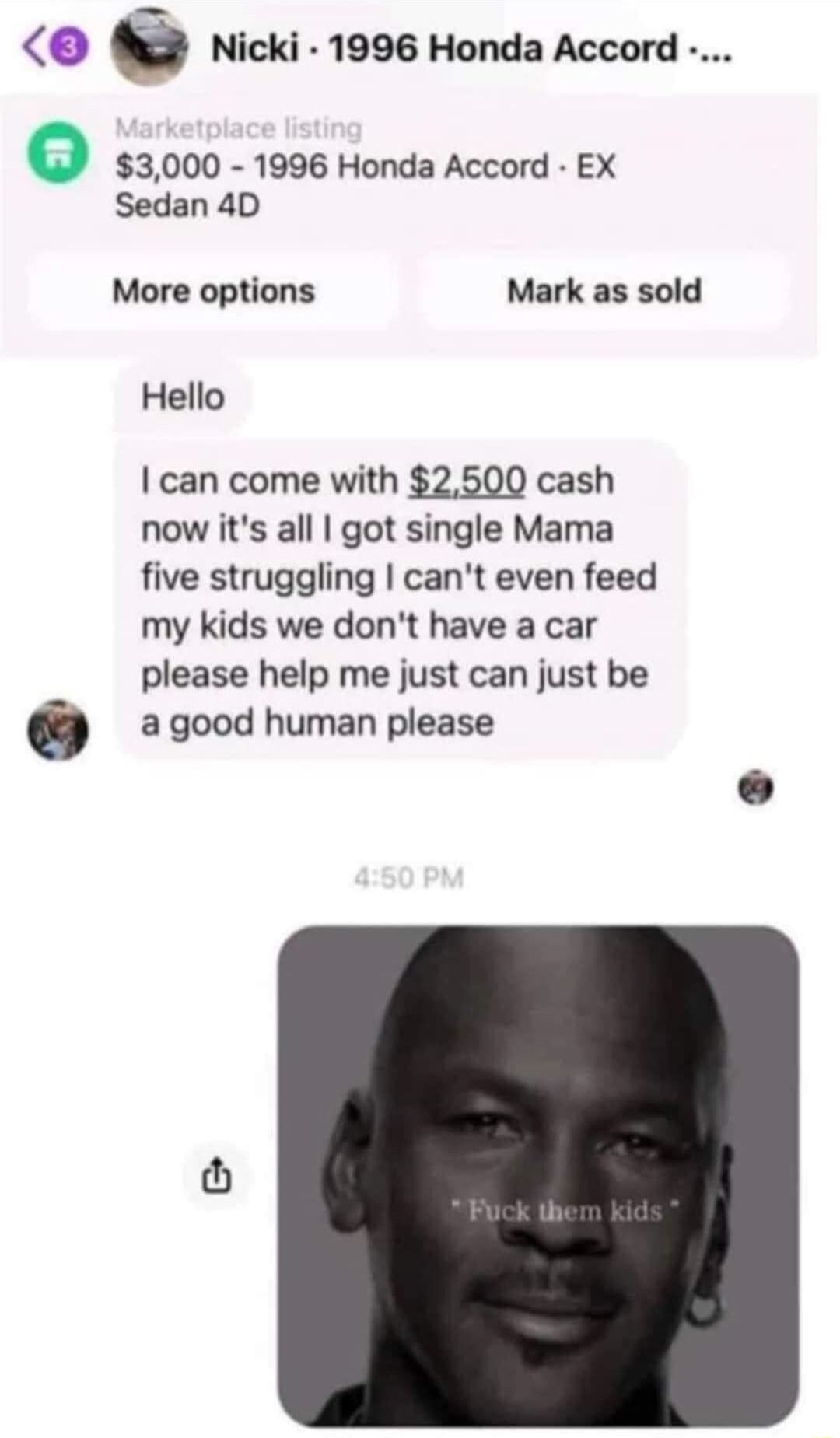 Nicki 1996 Honda Accord 3000 1996 Honda Accord EX Sedan 4D More options Mark as sold Hello can come with 2500 cash now its all got single Mama five struggling cant even feed my kids we dont have a car please help me just can just be a good human please