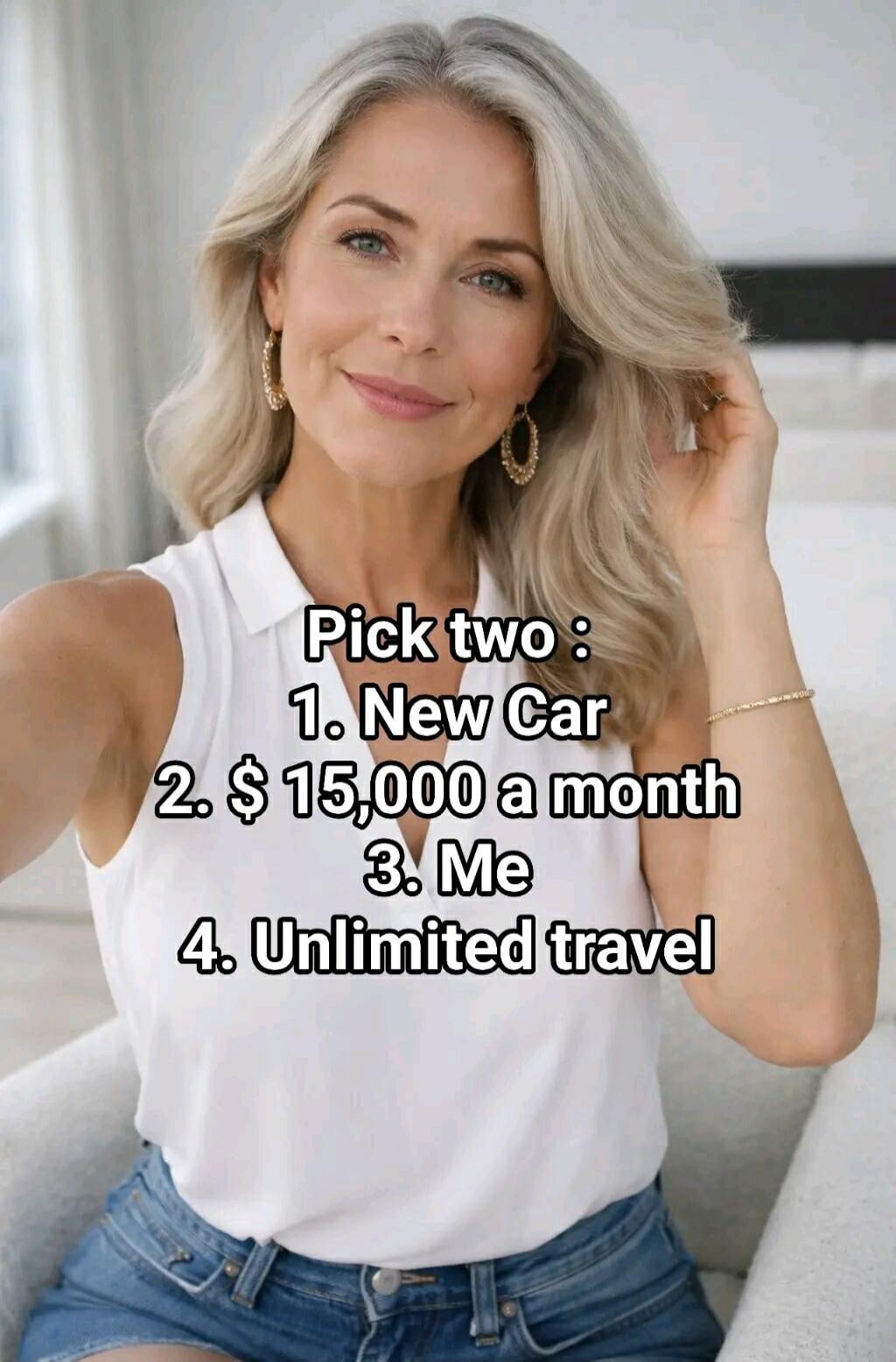 Pick two: 1. New Car 2. $15,000 a month 3. Me 4. Unlimited travel