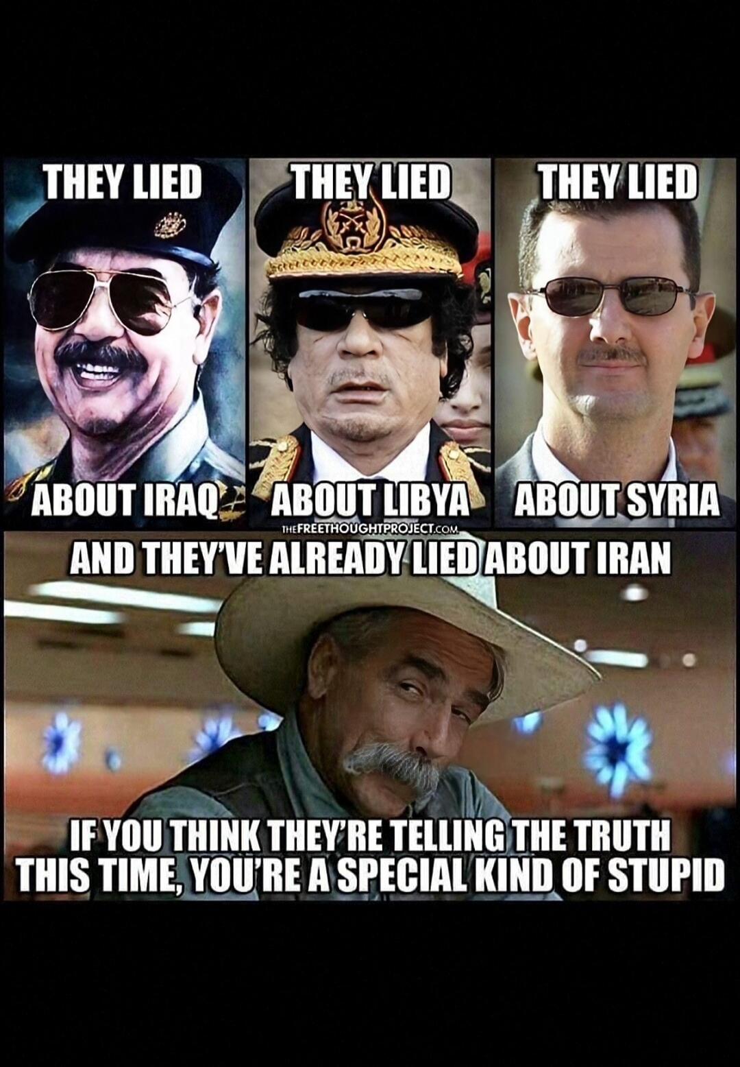 THEY LIED ABOUT IRAQ THEY LIED ABOUT LIBYA THEY LIED ABOUT SYRIA AND THEY'VE ALREADY LIED ABOUT IRAN IF YOU THINK THEY'RE TELLING THE TRUTH THIS TIME, YOU'RE A SPECIAL KIND OF STUPID