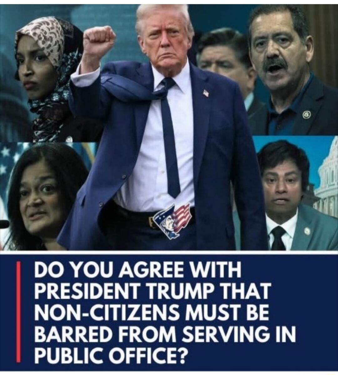 DO YOU AGREE WITH PRESIDENT TRUMP THAT NON-CITIZENS MUST BE BARRED FROM SERVING IN PUBLIC OFFICE?
