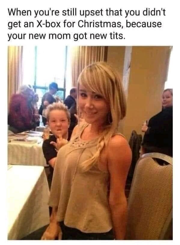 When you're still upset that you didn't get an X-box for Christmas, because your new mom got new tits.