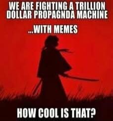 WE ARE FIGHTING A TRILLION DOLLAR PROPAGNDA MACHINE ...WITH MEMES HOW COOL IS THAT?