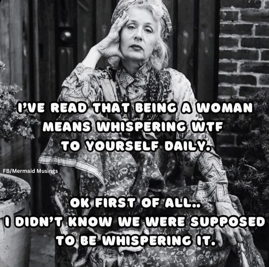I'VE READ THAT BEING A WOMAN MEANS WHISPERING WTF TO YOURSELF DAILY. OK FIRST OF ALL.. I DIDN'T KNOW WE WERE SUPPOSED TO BE WHISPERING IT.