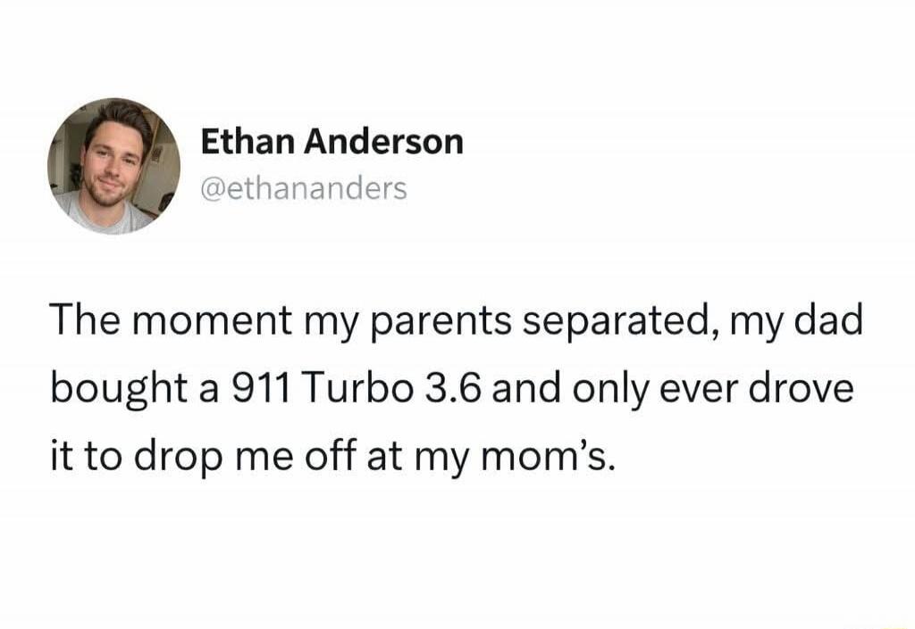 The moment my parents separated, my dad bought a 911 Turbo 3.6 and only ever drove it to drop me off at my mom's.